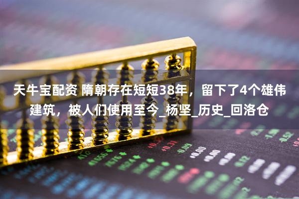 天牛宝配资 隋朝存在短短38年，留下了4个雄伟建筑，被人们使用至今_杨坚_历史_回洛仓
