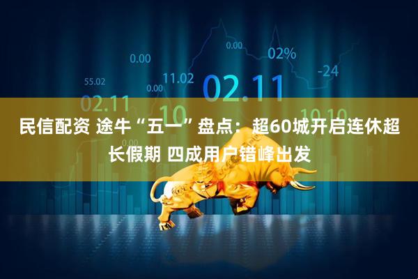 民信配资 途牛“五一”盘点：超60城开启连休超长假期 四成用户错峰出发