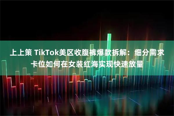上上策 TikTok美区收腹裤爆款拆解：细分需求卡位如何在女装红海实现快速放量